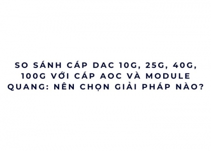 So sánh cáp DAC 10G 25G 40G 100G, AOC và module quang