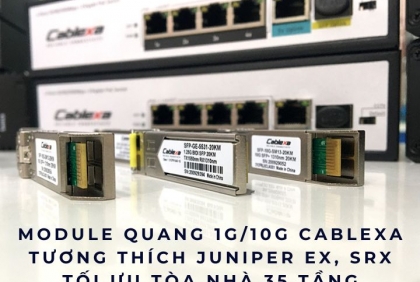 Tư vấn chọn module quang 1G/10G 1 sợi và 2 sợi Cablexa tương thích Juniper EX, SRX cho tòa nhà 35 tầng, hiệu suất cao, ổn định, triển khai dễ dàng.