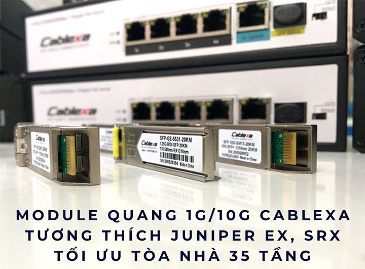 Tư vấn chọn module quang 1G/10G 1 sợi và 2 sợi Cablexa tương thích Juniper EX, SRX cho tòa nhà 35 tầng, hiệu suất cao, ổn định, triển khai dễ dàng.